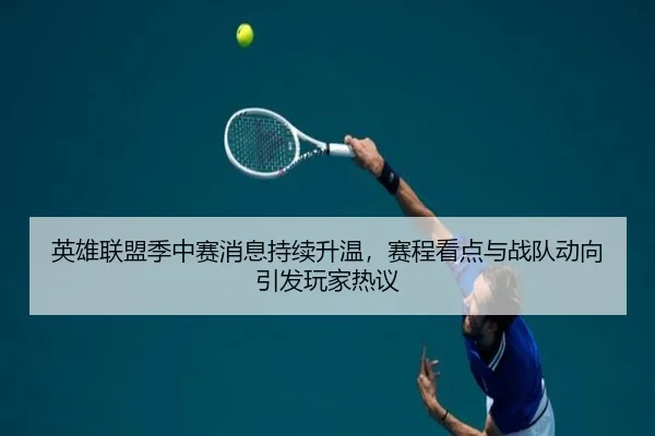 英雄联盟季中赛消息持续升温，赛程看点与战队动向引发玩家热议